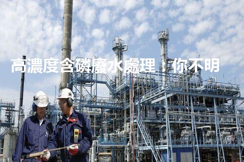 高濃度含磷廢水處理：你不明白的驚人真相！